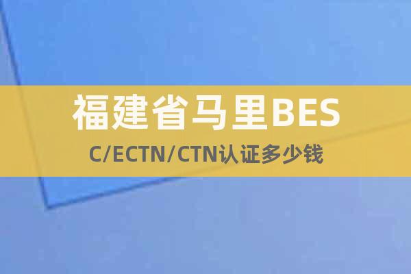 福建省马里BESC/ECTN/CTN认证多少钱