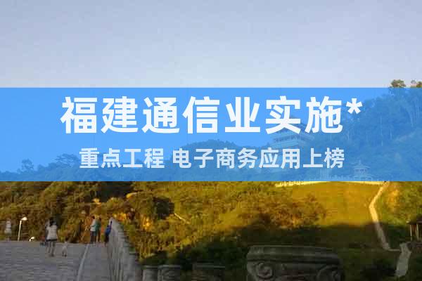 福建通信業(yè)實施*重點工程 電子商務應用上榜