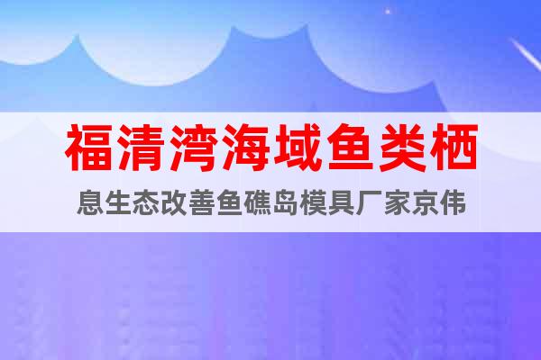 福清灣海域魚類棲息生態(tài)改善魚礁島模具廠家京偉