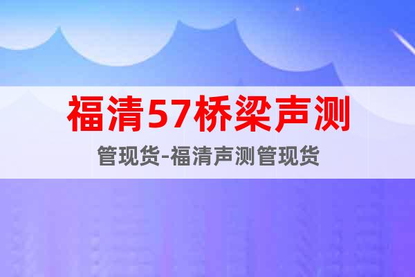 福清57橋梁聲測管現(xiàn)貨-福清聲測管現(xiàn)貨