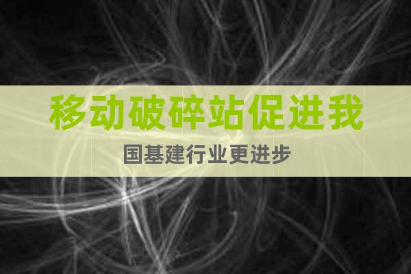 移動破碎站促進我國基建行業(yè)更進步