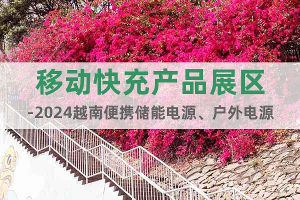 移動快充產(chǎn)品展區(qū)-2024越南便攜儲能電源、戶外電源展覽會