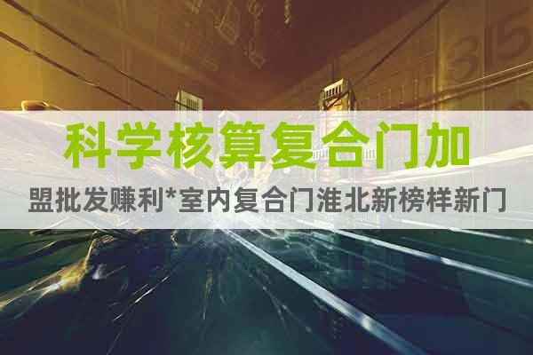 科學核算復合門加盟批發(fā)賺利*室內(nèi)復合門淮北新榜樣新門企