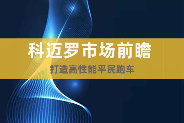 科邁羅市場(chǎng)前瞻 打造高性能平民跑車