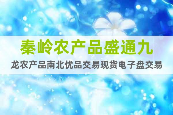 秦嶺農(nóng)產(chǎn)品盛通九龍農(nóng)產(chǎn)品南北優(yōu)品交易現(xiàn)貨電子盤交易