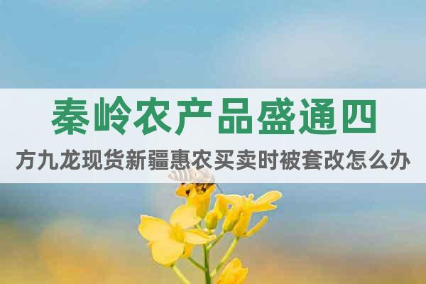 秦嶺農(nóng)產(chǎn)品盛通四方九龍現(xiàn)貨新疆惠農(nóng)買賣時被套改怎么辦