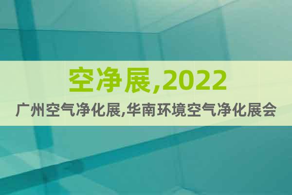 空净展,2022广州空气净化展,华南环境空气净化展会