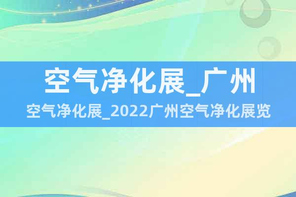 空氣凈化展_廣州空氣凈化展_2022廣州空氣凈化展覽會(huì)