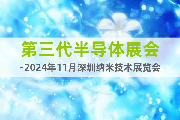 第三代半導(dǎo)體展會-2024年11月深圳納米技術(shù)展覽會