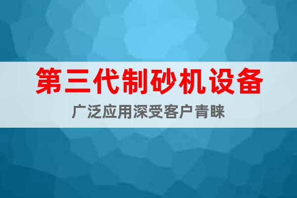 第三代制砂機(jī)設(shè)備廣泛應(yīng)用深受客戶青睞