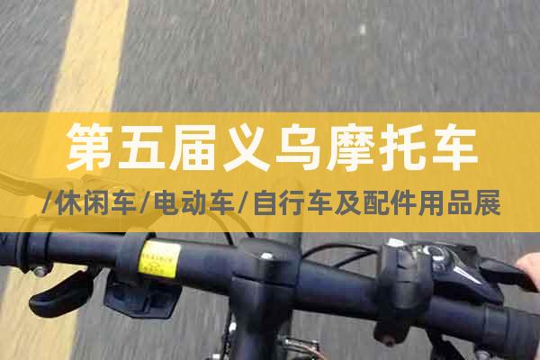第五届义乌摩托车/休闲车/电动车/自行车及配件用品展览会