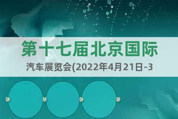 第十七屆北京國(guó)際汽車(chē)展覽會(huì)(2022年4月21日-30日)
