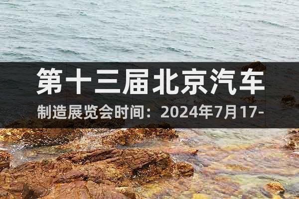 第十三届北京汽车制造展览会时间：2024年7月17-19日
