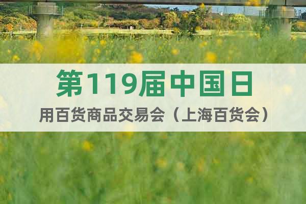 第119屆中國日用百貨商品交易會(huì)（上海百貨會(huì)）