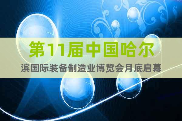 第11屆中國哈爾濱國際裝備制造業(yè)博覽會月底啟幕