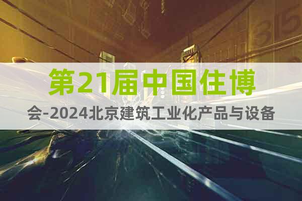 第21届中国住博会-2024北京建筑工业化产品与设备展览会