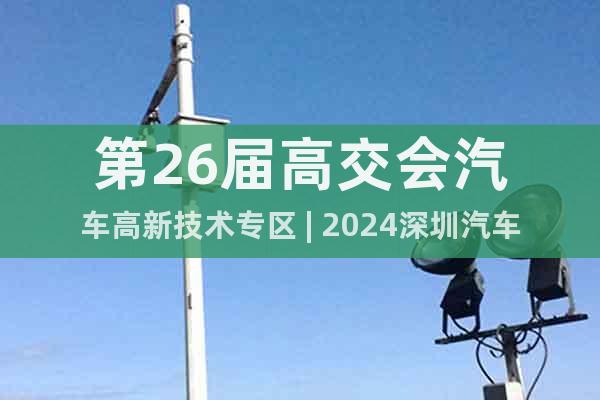 第26届高交会汽车高新技术专区 | 2024深圳汽车技术展会