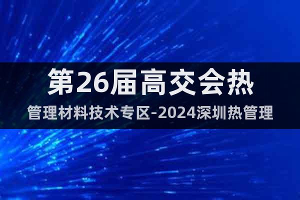 第26届高交会热管理材料技术专区-2024深圳热管理材料展会