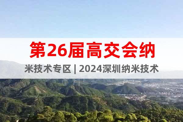 第26届高交会纳米技术专区 | 2024深圳纳米技术展