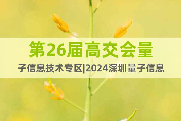 第26屆高交會量子信息技術專區(qū)|2024深圳量子信息技術展