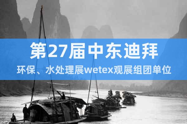 第27屆中東迪拜環(huán)保、水處理展wetex觀展組團單位