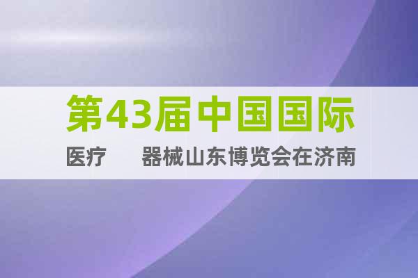 第43届中国国际医疗      器械山东博览会在济南开幕