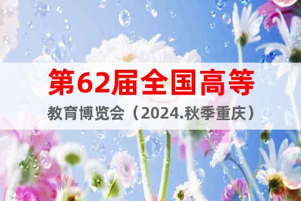 第62届全国高等教育博览会（2024.秋季重庆）
