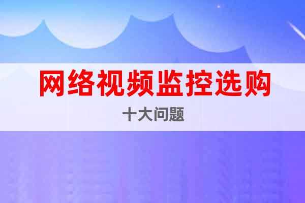 網(wǎng)絡(luò)視頻監(jiān)控選購十大問題