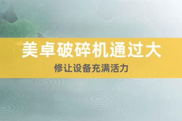 美卓破碎機通過大修讓設(shè)備充滿活力