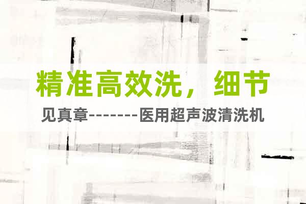 精准高效洗，细节见真章-------医用超声波清洗机