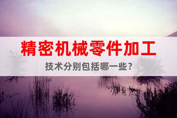 精密機械零件加工技術(shù)分別包括哪一些？