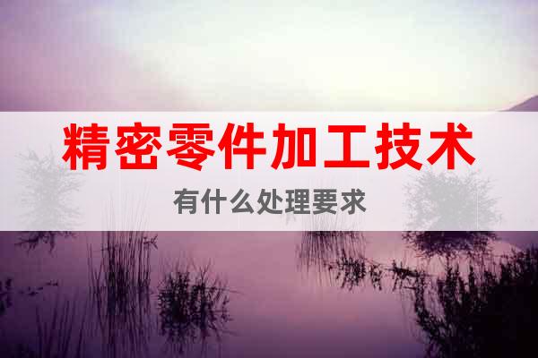 精密零件加工技術(shù)有什么處理要求