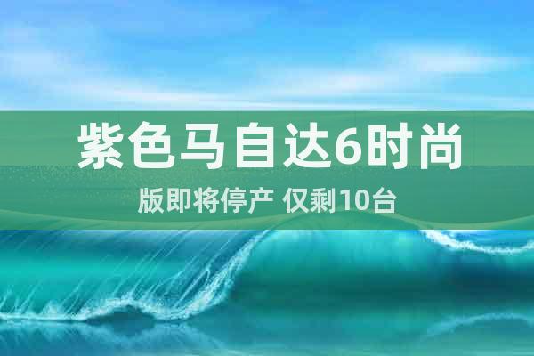 紫色馬自達(dá)6時(shí)尚版即將停產(chǎn) 僅剩10臺