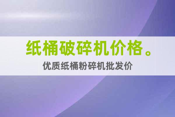 紙桶破碎機(jī)價(jià)格。優(yōu)質(zhì)紙桶粉碎機(jī)批發(fā)價(jià)