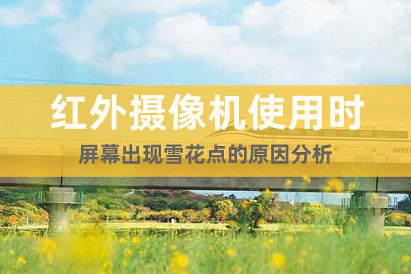 紅外攝像機使用時屏幕出現(xiàn)雪花點的原因分析