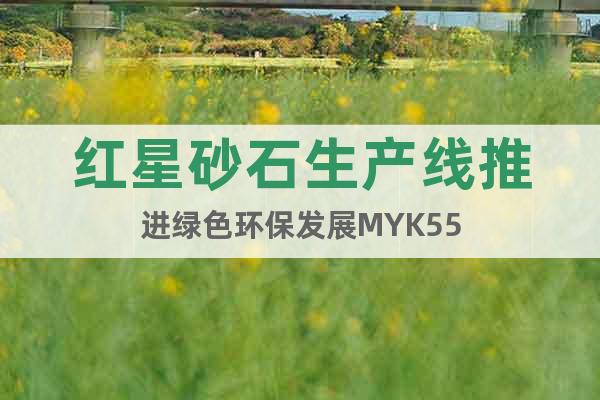 红星砂石生产线推进绿色环保发展MYK55