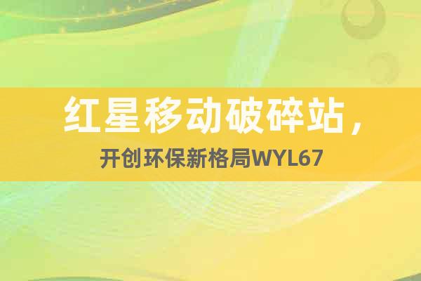 紅星移動破碎站，開創(chuàng)環(huán)保新格局WYL67
