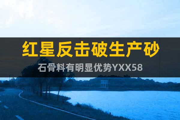 紅星反擊破生產(chǎn)砂石骨料有明顯優(yōu)勢YXX58