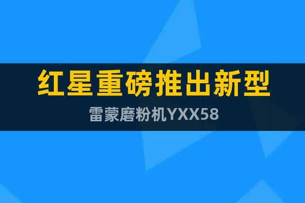 紅星重磅推出新型雷蒙磨粉機(jī)YXX58
