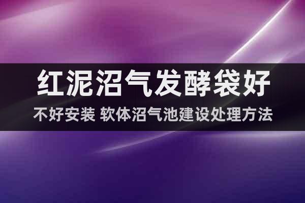 紅泥沼氣發(fā)酵袋好不好安裝 軟體沼氣池建設(shè)處理方法