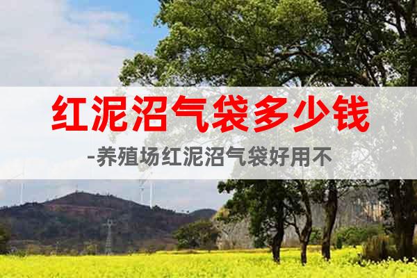 紅泥沼氣袋多少錢-養(yǎng)殖場紅泥沼氣袋好用不