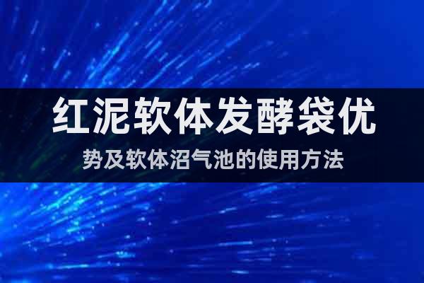 紅泥軟體發(fā)酵袋優(yōu)勢及軟體沼氣池的使用方法