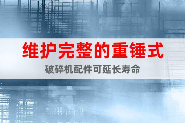 維護(hù)完整的重錘式破碎機(jī)配件可延長(zhǎng)壽命