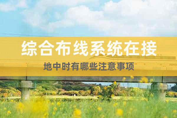 綜合布線系統(tǒng)在接地中時(shí)有哪些注意事項(xiàng)