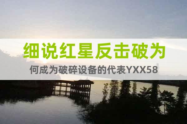 細(xì)說紅星反擊破為何成為破碎設(shè)備的代表YXX58