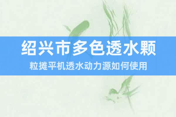 紹興市多色透水顆粒攤平機透水動力源如何使用