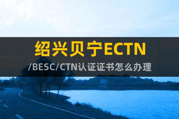 绍兴贝宁ECTN/BESC/CTN认证证书怎么办理