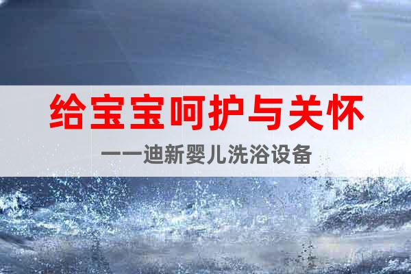 給寶寶呵護(hù)與關(guān)懷一一迪新嬰兒洗浴設(shè)備