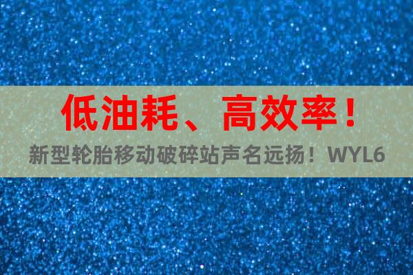 低油耗、高效率！新型輪胎移動(dòng)破碎站聲名遠(yuǎn)揚(yáng)！WYL60