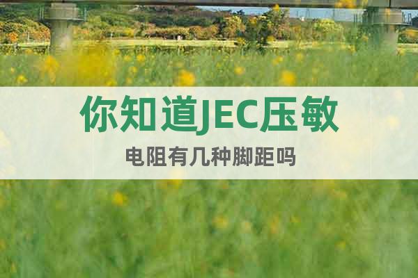 你知道JEC壓敏電阻有幾種腳距嗎